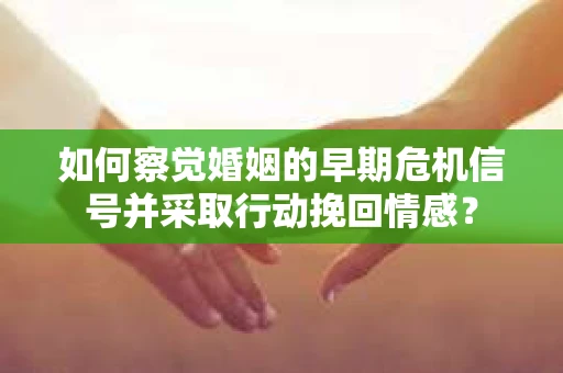 如何察觉婚姻的早期危机信号并采取行动挽回情感? 如何察觉婚姻的早期危机信号并采取行动挽回情感?