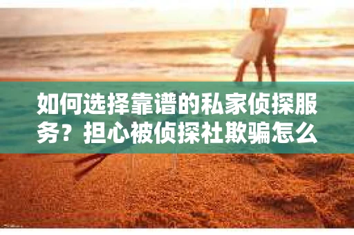 如何选择靠谱的私家侦探服务？担心被侦探社欺骗怎么办？