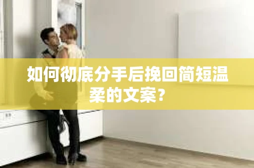 如何彻底分手后挽回简短温柔的文案？