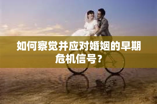 如何察觉并应对婚姻的早期危机信号? 如何察觉并应对婚姻的早期危机信号?