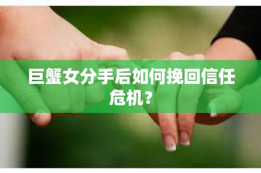 巨蟹女分手后如何挽回信任危机? 巨蟹女分手后如何挽回信任危机?