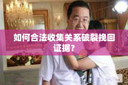 如何合法收集关系破裂挽回证据？