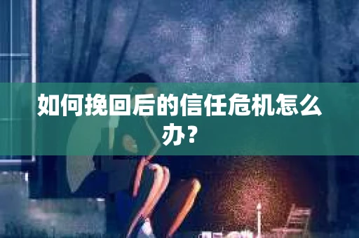 如何挽回后的信任危机怎么办？