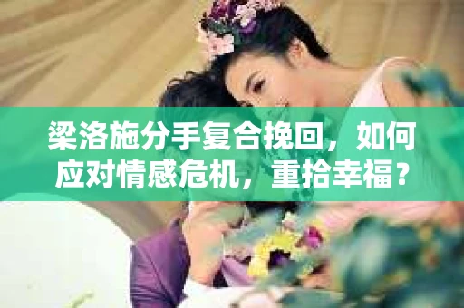 梁洛施分手复合挽回,如何应对情感危机,重拾幸福? 梁洛施分手复合挽回,如何应对情感危机,重拾幸福?