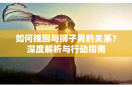 如何挽回与狮子男的关系？深度解析与行动指南