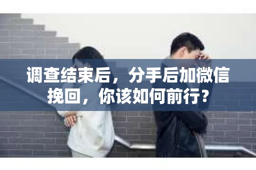 调查结束后,分手后加微信挽回,你该如何前行? 调查结束后,分手后加微信挽回,你该如何前行?