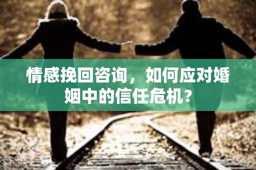 情感挽回咨询，如何应对婚姻中的信任危机？