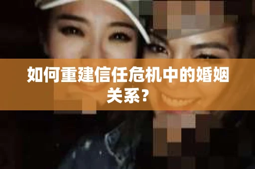 如何重建信任危机中的婚姻关系？