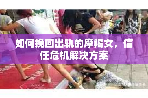如何挽回出轨的摩羯女，信任危机解决方案