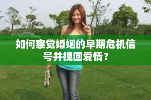 如何察觉婚姻的早期危机信号并挽回爱情？