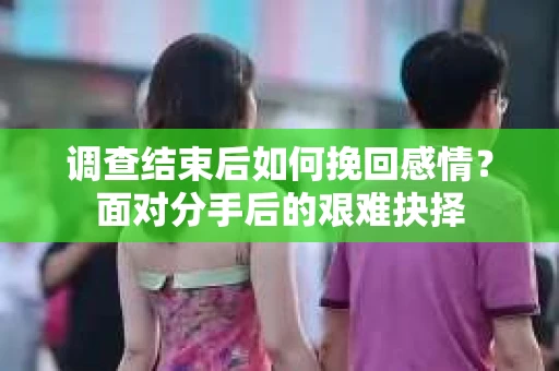 调查结束后如何挽回感情?面对分手后的艰难抉择 调查结束后如何挽回感情?面对分手后的艰难抉择