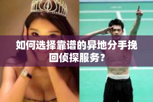 如何选择靠谱的异地分手挽回侦探服务？