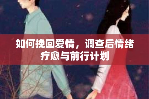如何挽回爱情，调查后情绪疗愈与前行计划
