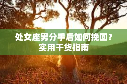 处女座男分手后如何挽回？实用干货指南