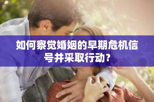 如何察觉婚姻的早期危机信号并采取行动？