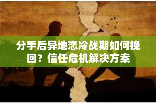 分手后异地恋冷战期如何挽回？信任危机解决方案