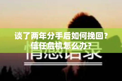 谈了两年分手后如何挽回？信任危机怎么办？
