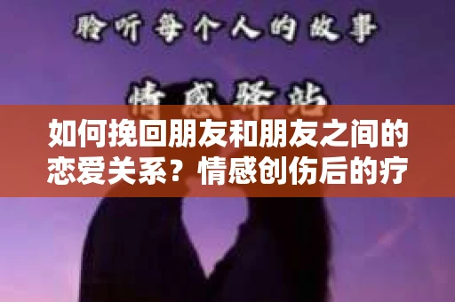 如何挽回朋友和朋友之间的恋爱关系？情感创伤后的疗愈与决策之路