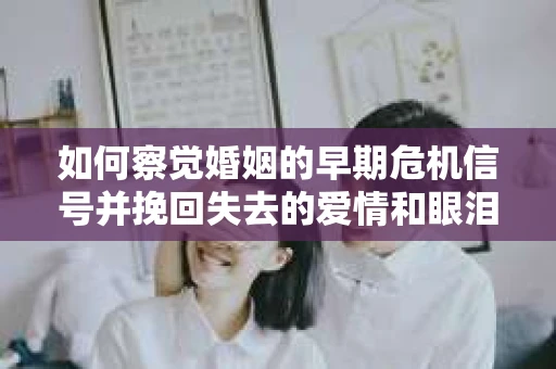如何察觉婚姻的早期危机信号并挽回失去的爱情和眼泪？