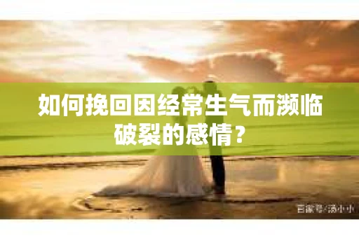 如何挽回因经常生气而濒临破裂的感情？
