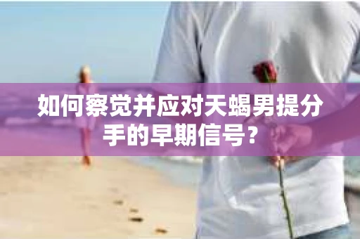 如何察觉并应对天蝎男提分手的早期信号？