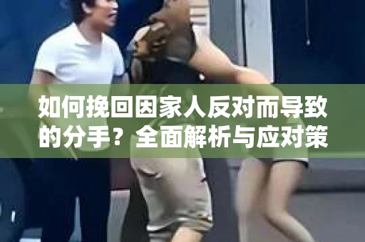 如何挽回因家人反对而导致的分手？全面解析与应对策略