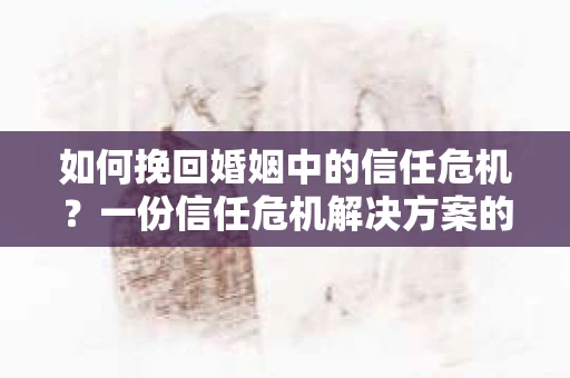 如何挽回婚姻中的信任危机？一份信任危机解决方案的干货指南