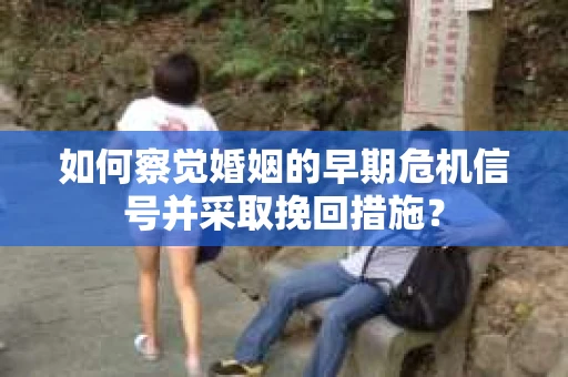 如何察觉婚姻的早期危机信号并采取挽回措施？