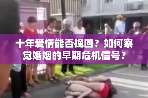 十年爱情能否挽回？如何察觉婚姻的早期危机信号？