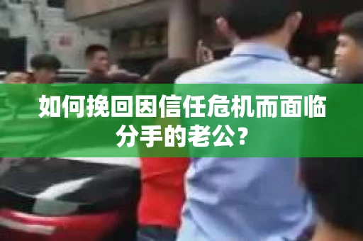 如何挽回因信任危机而面临分手的老公？