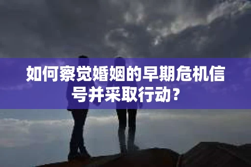 如何察觉婚姻的早期危机信号并采取行动？