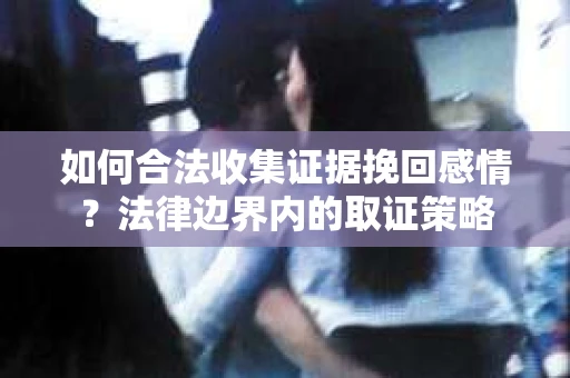 如何合法收集证据挽回感情？法律边界内的取证策略