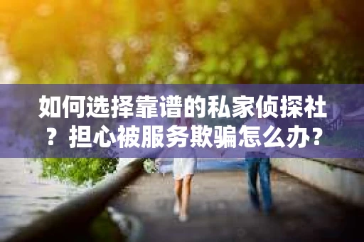 如何选择靠谱的私家侦探社？担心被服务欺骗怎么办？
