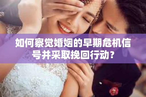 如何察觉婚姻的早期危机信号并采取挽回行动？