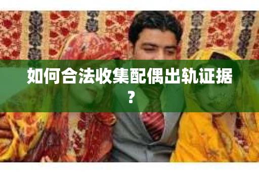 如何合法收集配偶出轨证据？