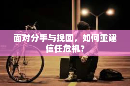 面对分手与挽回,如何重建信任危机? 面对分手与挽回,如何重建信任危机?