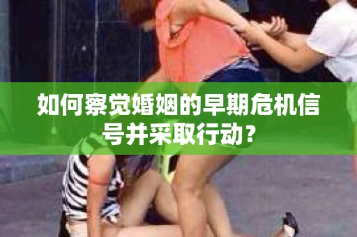 如何察觉婚姻的早期危机信号并采取行动？