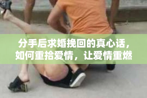 分手后求婚挽回的真心话，如何重拾爱情，让爱情重燃？
