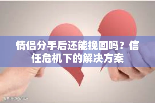 情侣分手后还能挽回吗？信任危机下的解决方案