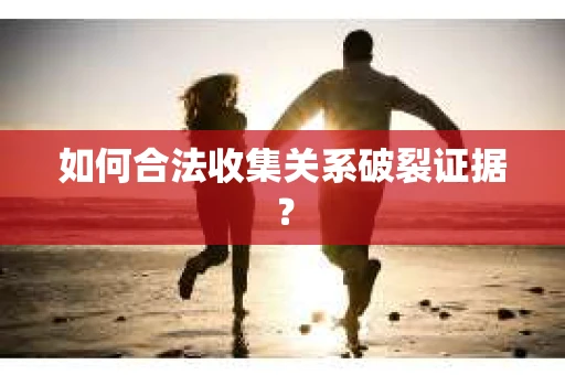 如何合法收集关系破裂证据？
