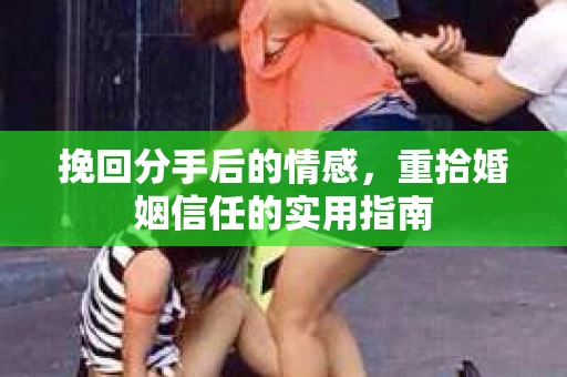挽回分手后的情感，重拾婚姻信任的实用指南