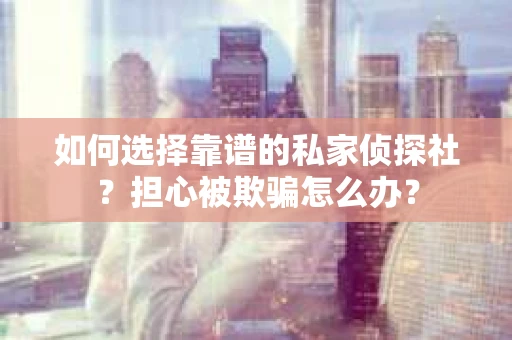 如何选择靠谱的私家侦探社？担心被欺骗怎么办？