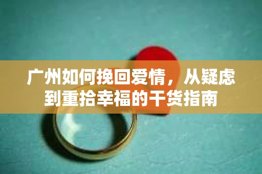 广州如何挽回爱情，从疑虑到重拾幸福的干货指南