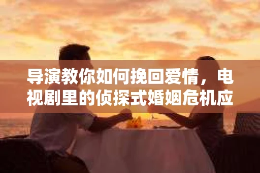 导演教你如何挽回爱情，电视剧里的侦探式婚姻危机应对法