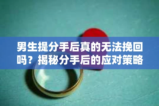 男生提分手后真的无法挽回吗？揭秘分手后的应对策略