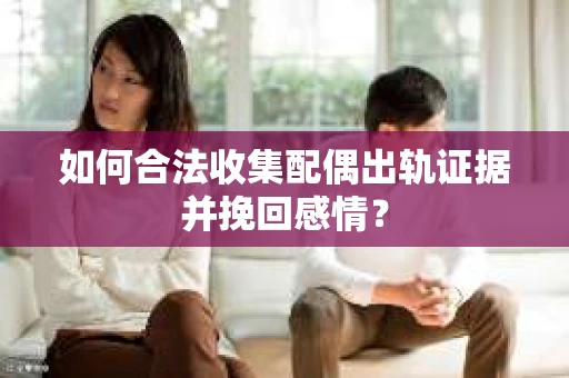 如何合法收集配偶出轨证据并挽回感情？
