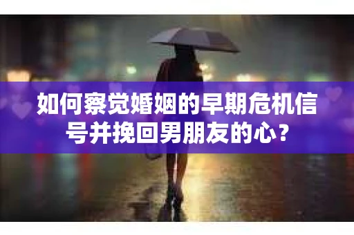如何察觉婚姻的早期危机信号并挽回男朋友的心？