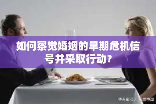 如何察觉婚姻的早期危机信号并采取行动？