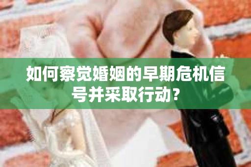 如何察觉婚姻的早期危机信号并采取行动？