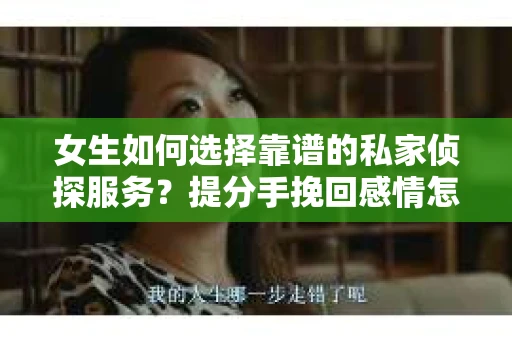 女生如何选择靠谱的私家侦探服务？提分手挽回感情怎么办？